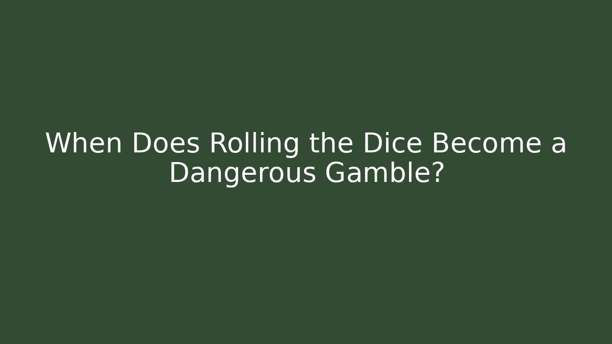 When Does Rolling the Dice Become a Dangerous Gamble?