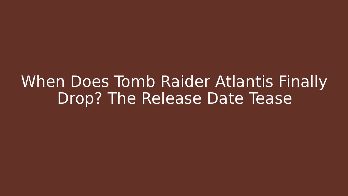 When Does Tomb Raider Atlantis Finally Drop? The Release Date Tease