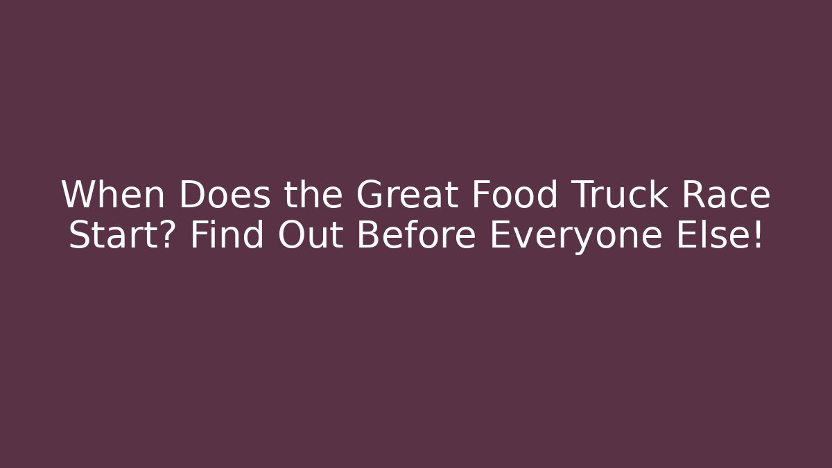 When Does the Great Food Truck Race Start? Find Out Before Everyone Else!