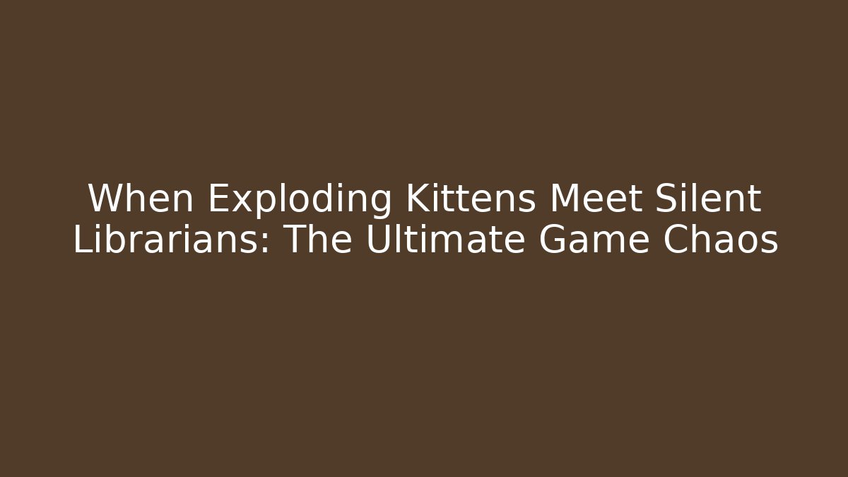 When Exploding Kittens Meet Silent Librarians: The Ultimate Game Chaos
