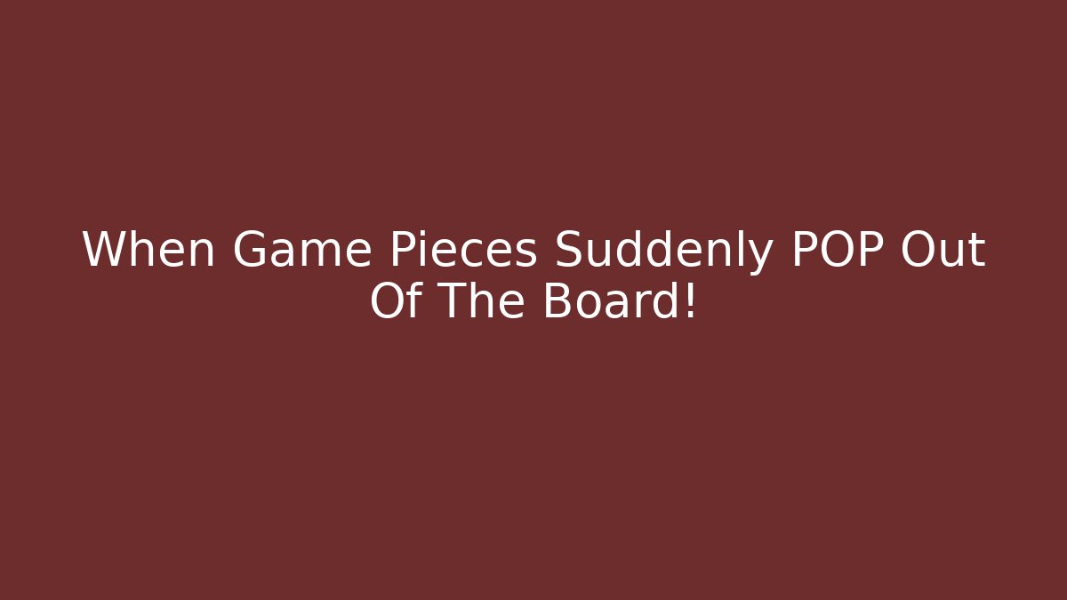 When Game Pieces Suddenly POP Out Of The Board!
