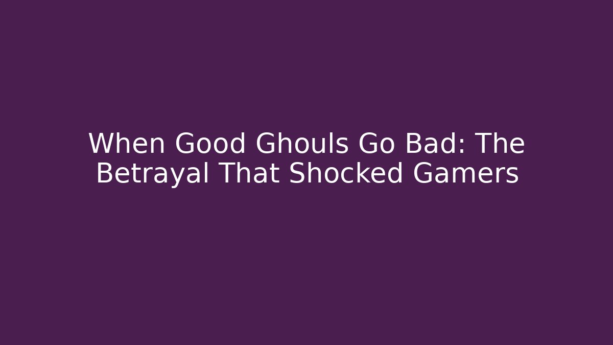 When Good Ghouls Go Bad: The Betrayal That Shocked Gamers