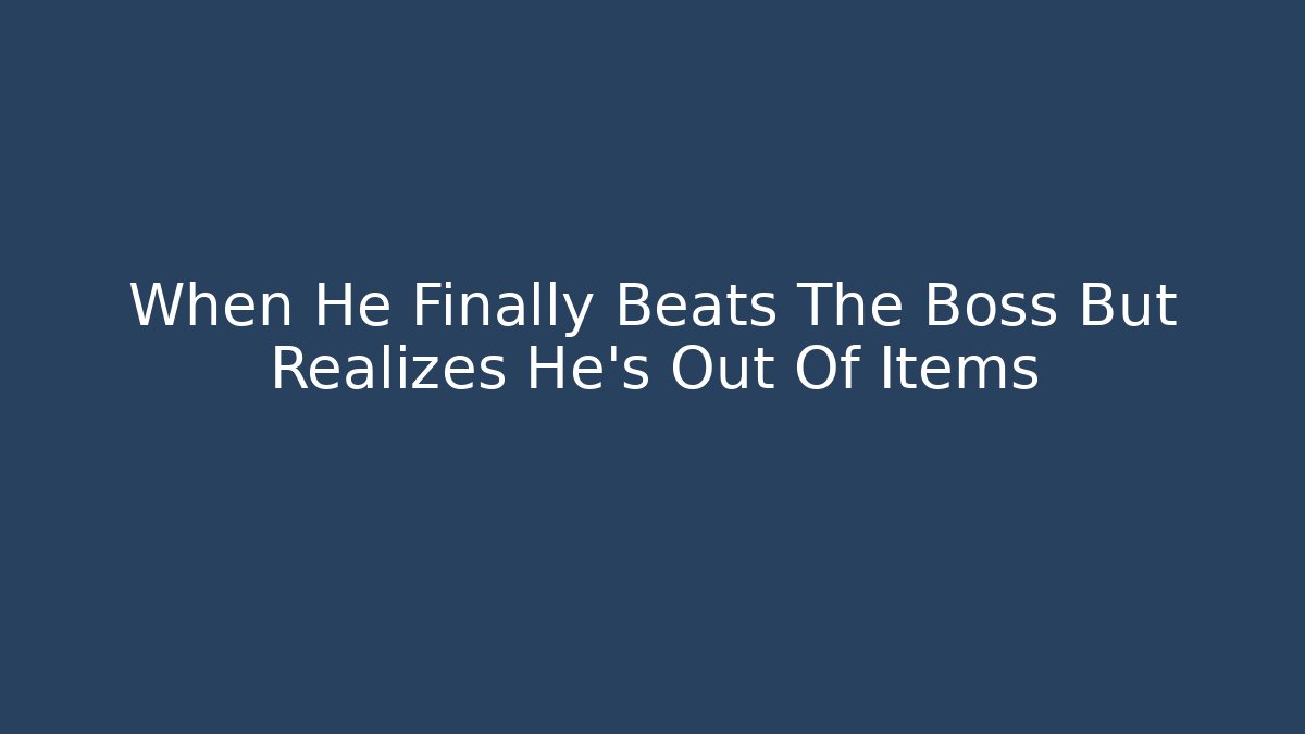 When He Finally Beats The Boss But Realizes He's Out Of Items