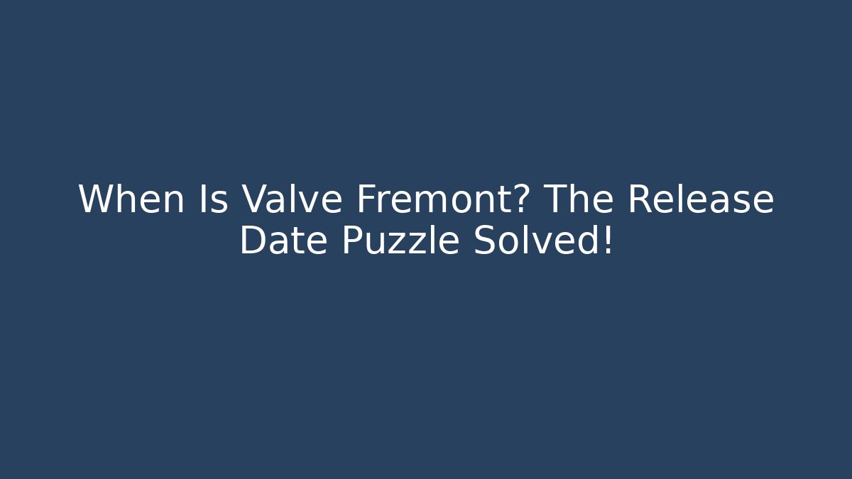 When Is Valve Fremont? The Release Date Puzzle Solved!