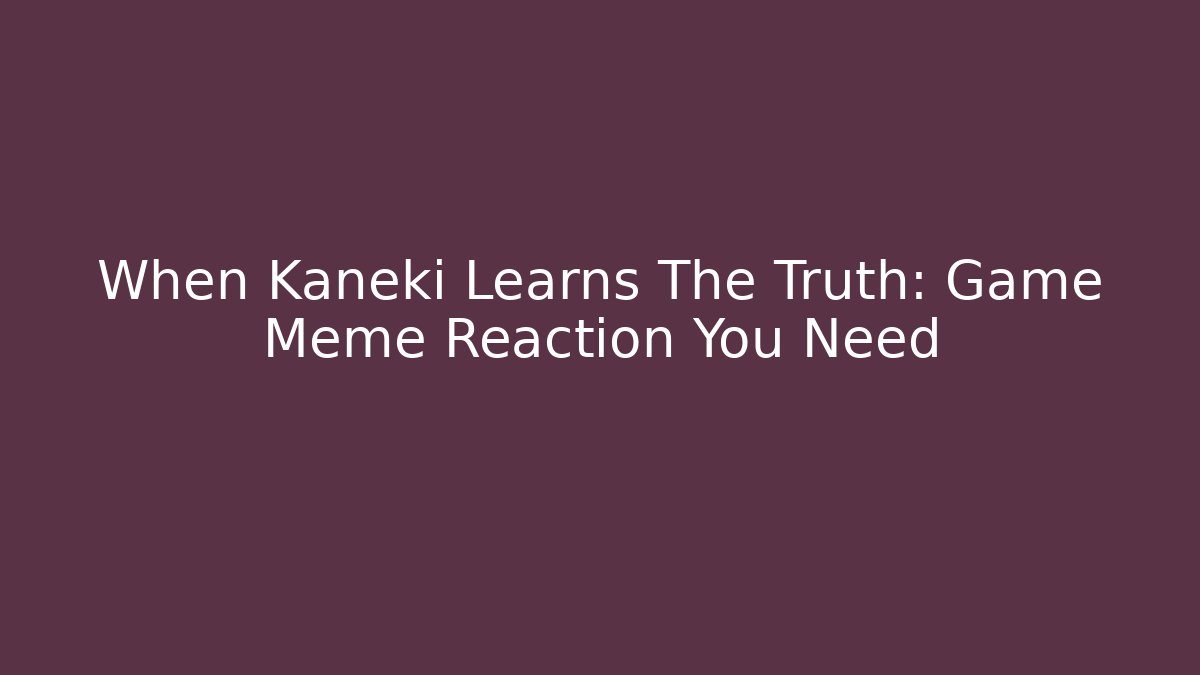 When Kaneki Learns The Truth: Game Meme Reaction You Need