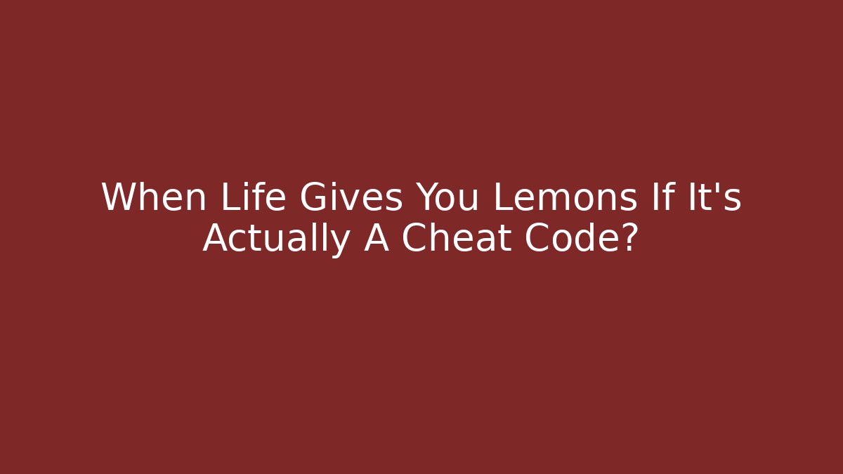 When Life Gives You Lemons If It's Actually A Cheat Code?