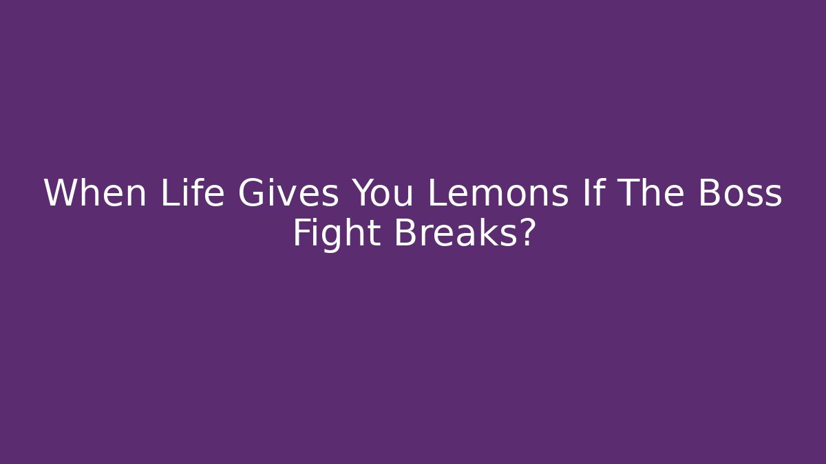 When Life Gives You Lemons If The Boss Fight Breaks?