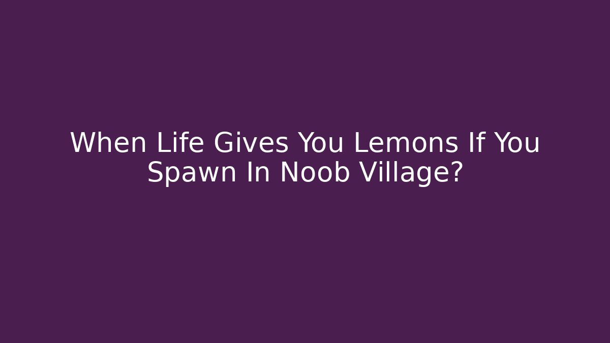 When Life Gives You Lemons If You Spawn In Noob Village?