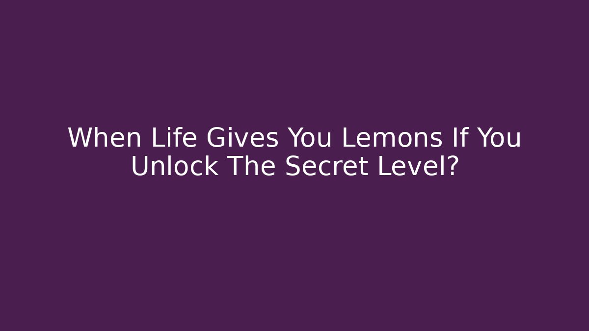 When Life Gives You Lemons If You Unlock The Secret Level?