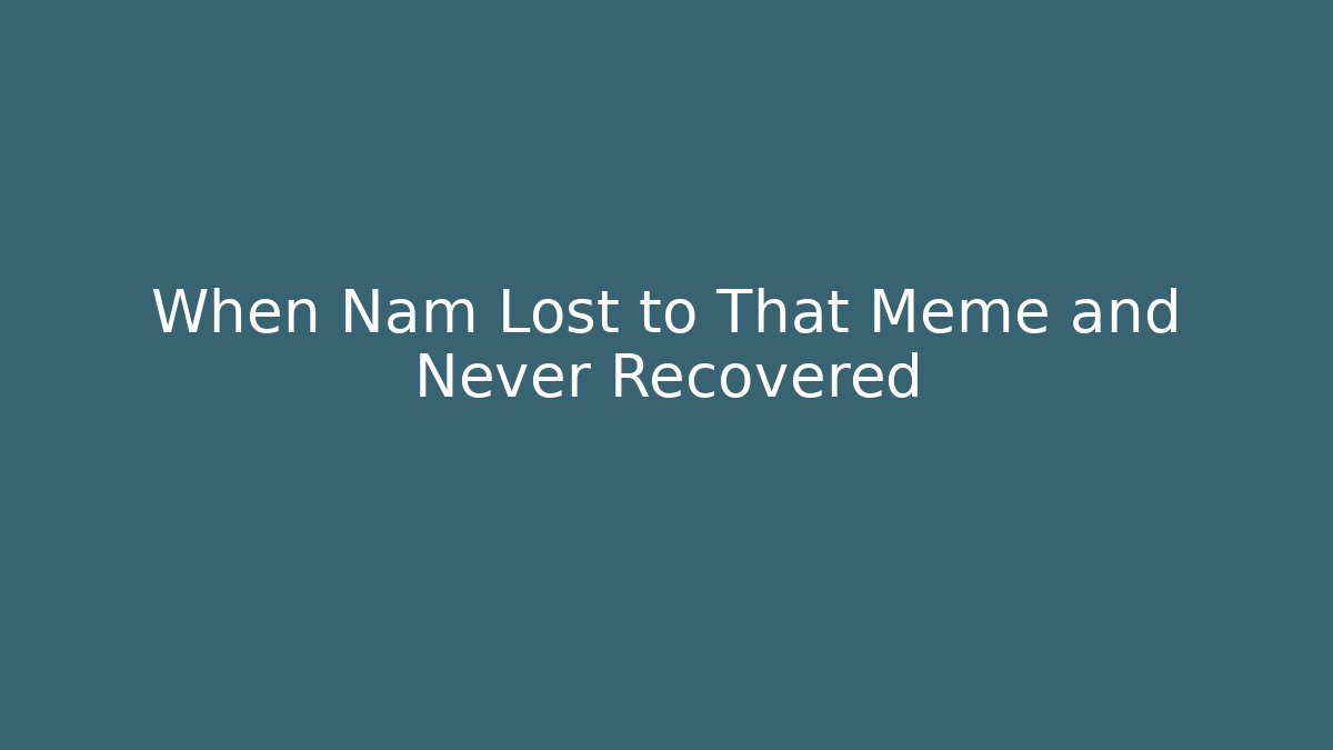 When Nam Lost to That Meme and Never Recovered