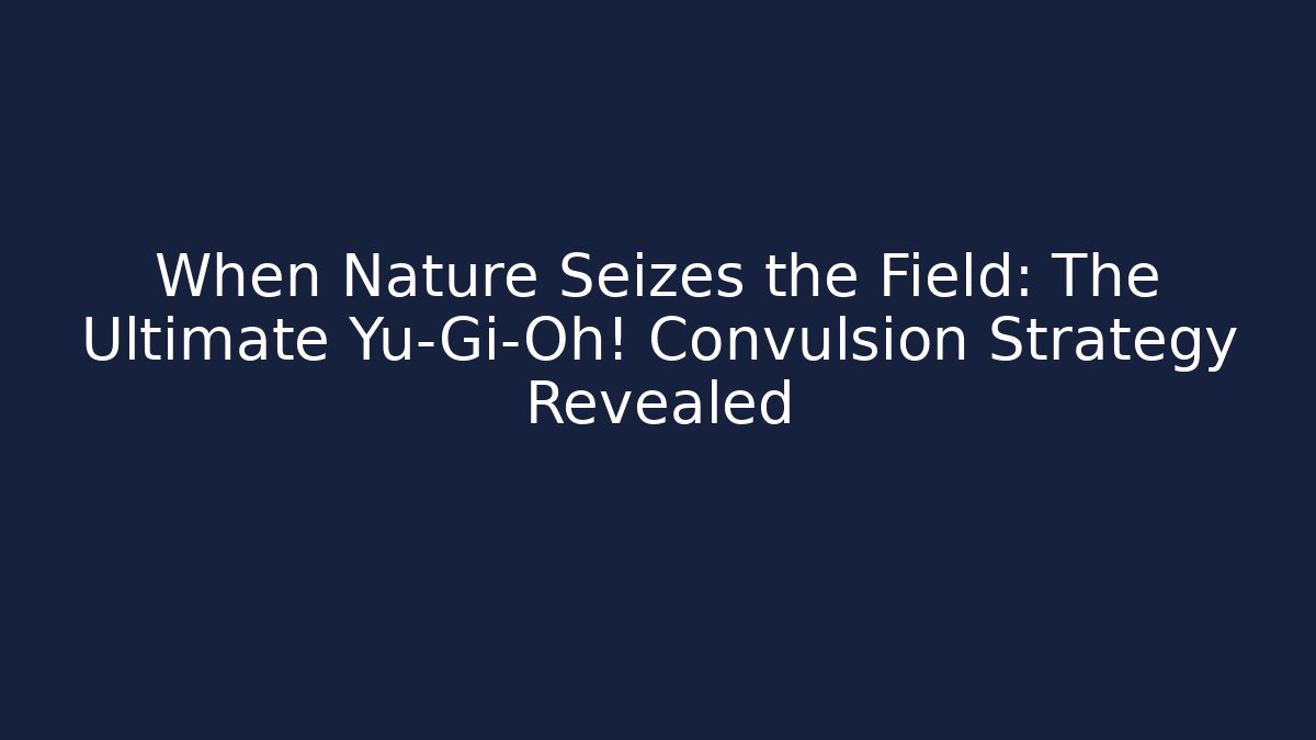 When Nature Seizes the Field: The Ultimate Yu-Gi-Oh! Convulsion Strategy Revealed
