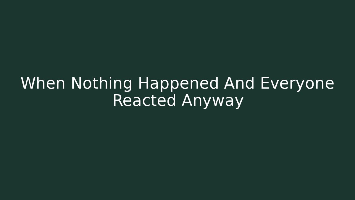 When Nothing Happened And Everyone Reacted Anyway