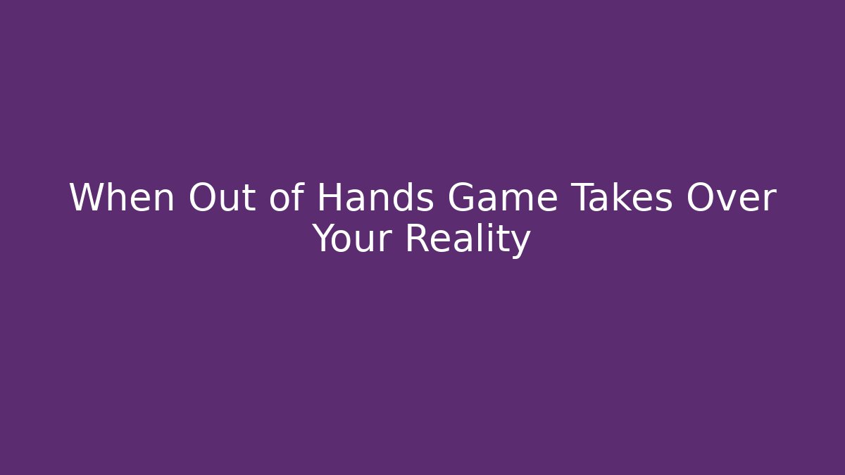 When Out of Hands Game Takes Over Your Reality