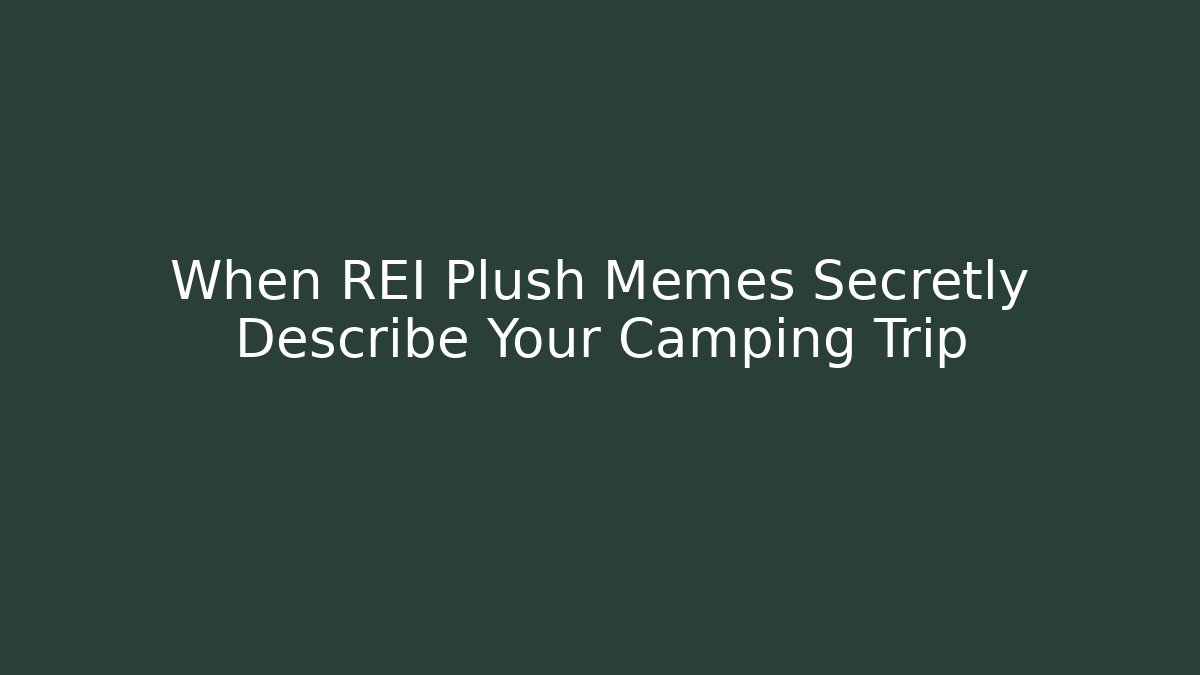 When REI Plush Memes Secretly Describe Your Camping Trip - Critter Realm