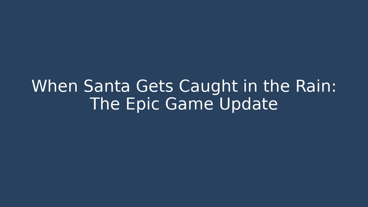 When Santa Gets Caught in the Rain: The Epic Game Update