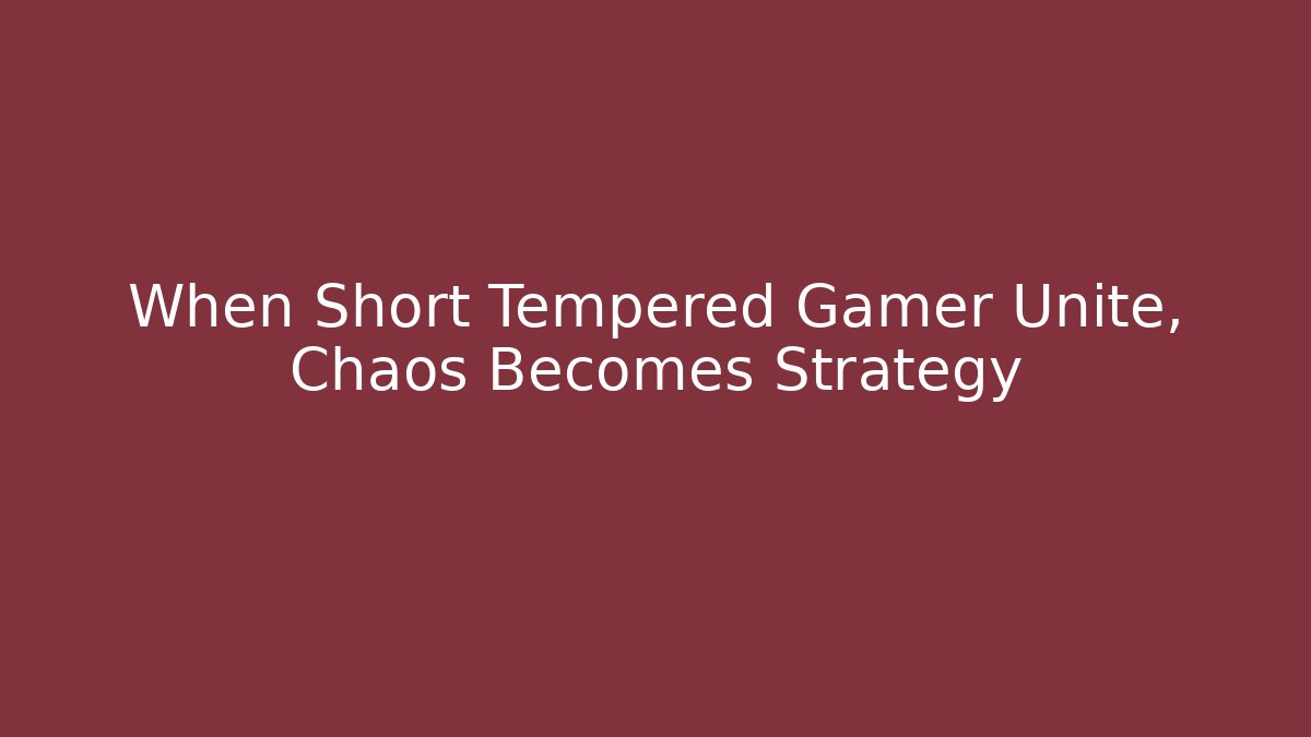 When Short Tempered Gamer Unite, Chaos Becomes Strategy