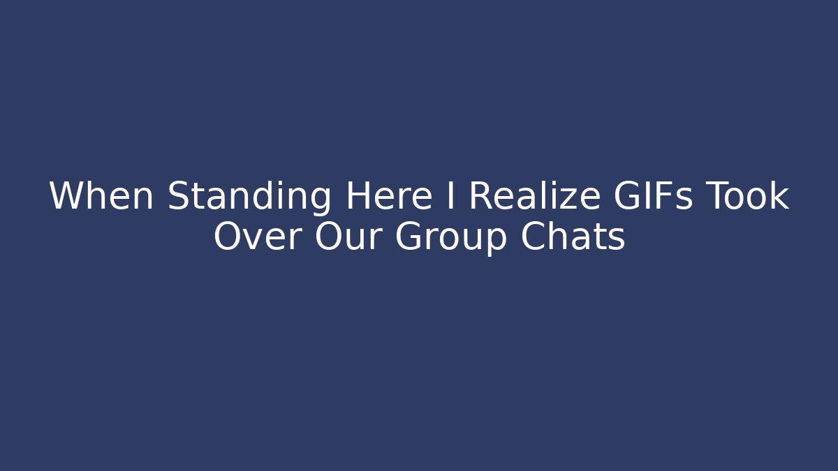 When Standing Here I Realize GIFs Took Over Our Group Chats