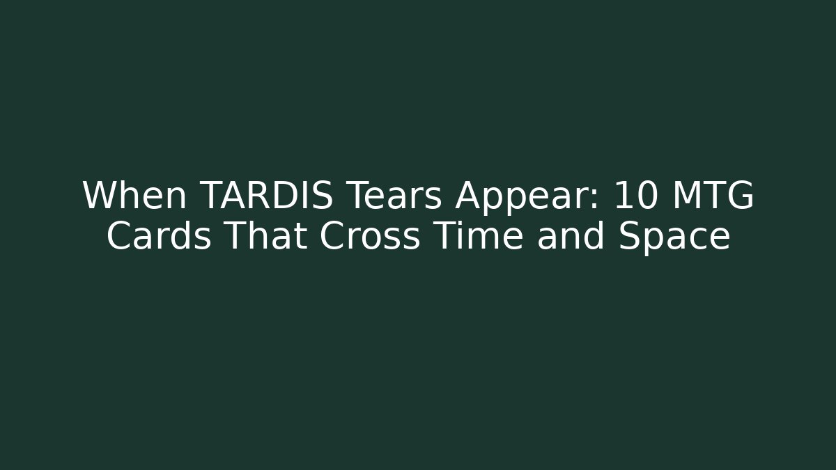 When TARDIS Tears Appear: 10 MTG Cards That Cross Time and Space