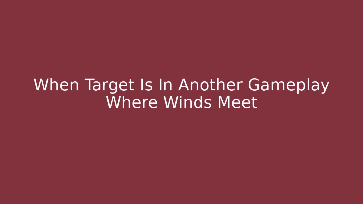 When Target Is In Another Gameplay Where Winds Meet
