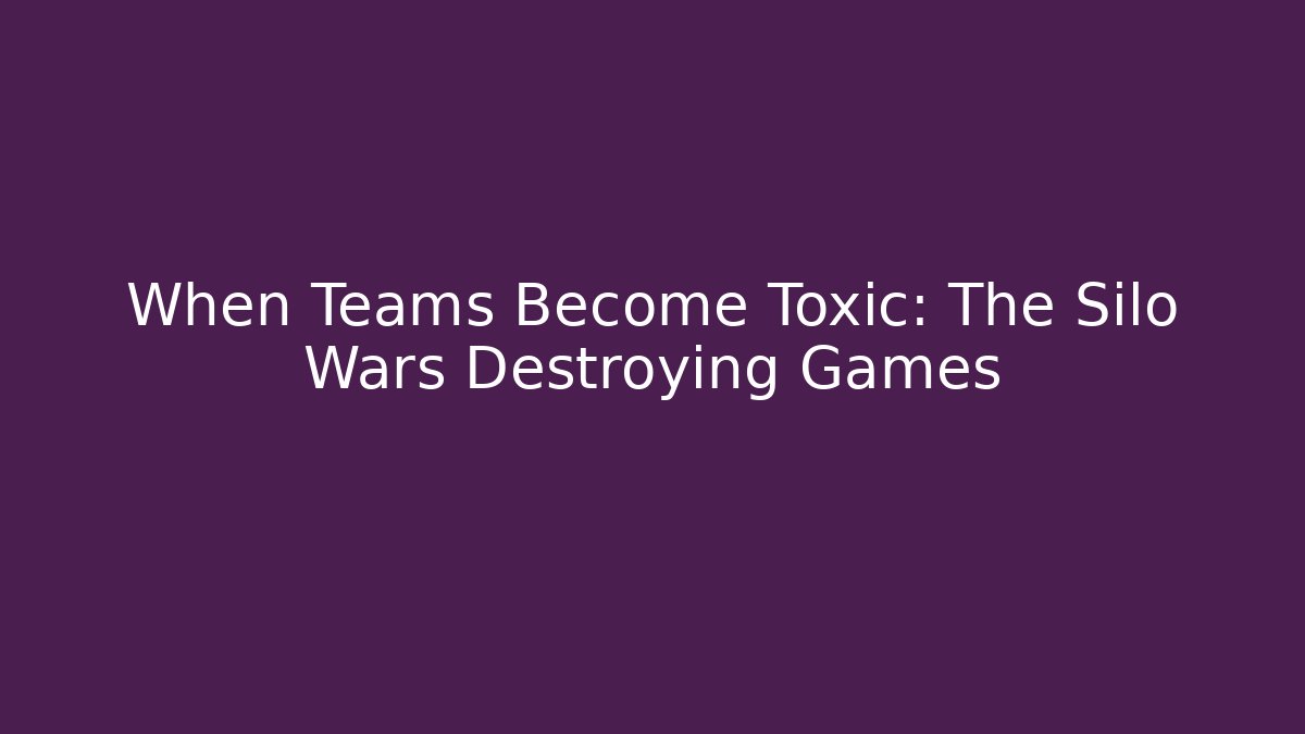 When Teams Become Toxic: The Silo Wars Destroying Games
