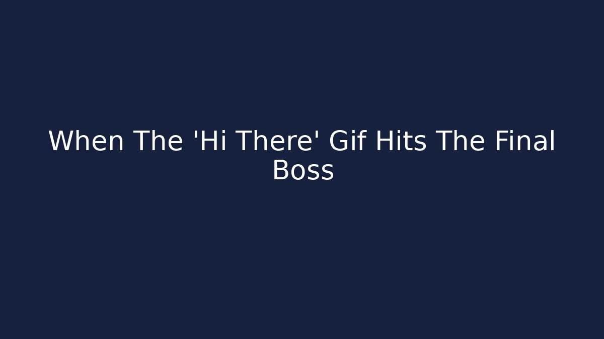When The 'Hi There' Gif Hits The Final Boss
