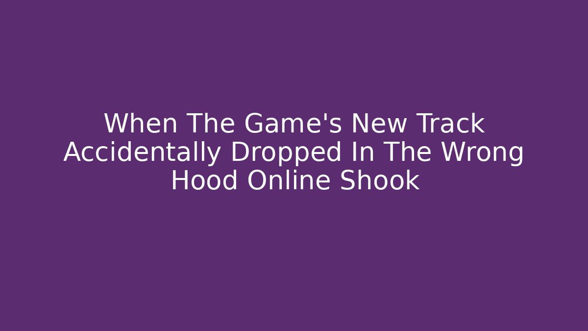 When The Game’s New Track Accidentally Dropped In The Wrong Hood Online Shook