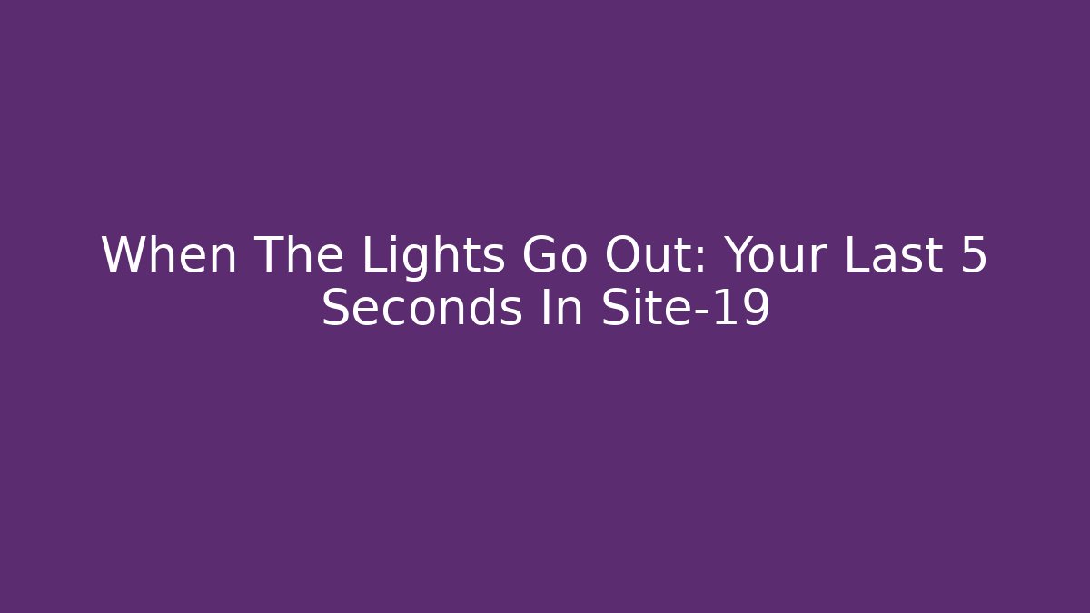 When The Lights Go Out: Your Last 5 Seconds In Site-19