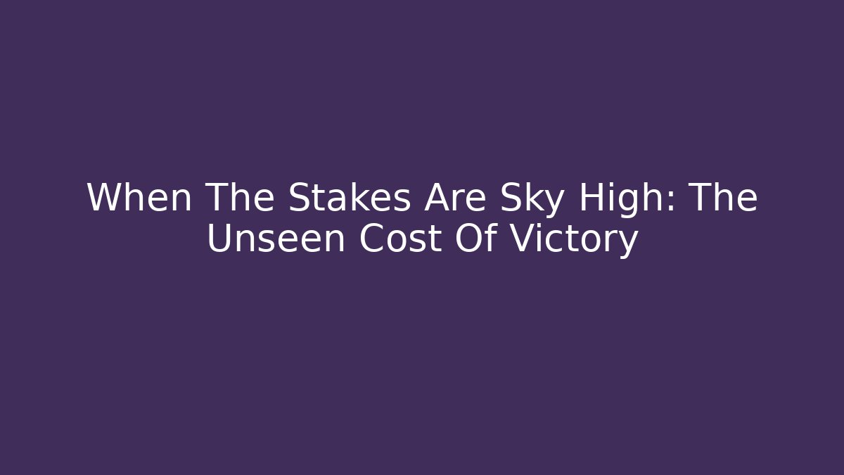 When The Stakes Are Sky High: The Unseen Cost Of Victory