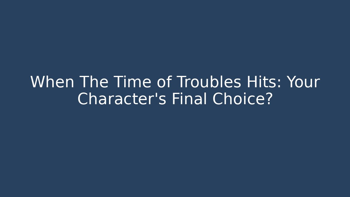 When The Time of Troubles Hits: Your Character's Final Choice?