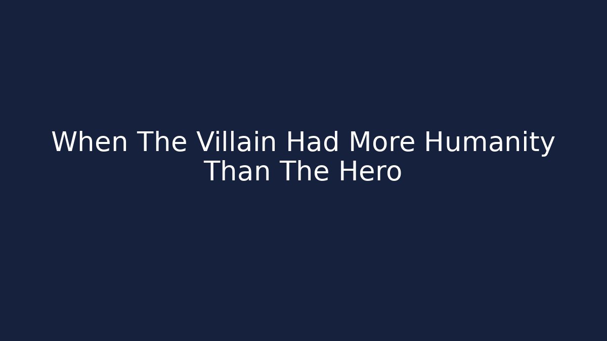 When The Villain Had More Humanity Than The Hero