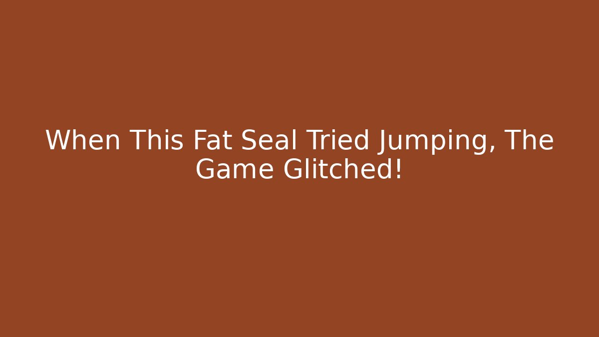 When This Fat Seal Tried Jumping, The Game Glitched!