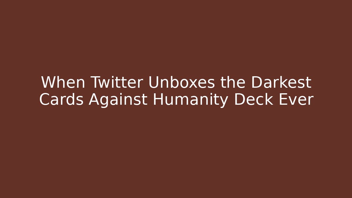 When Twitter Unboxes the Darkest Cards Against Humanity Deck Ever - Critter Realm