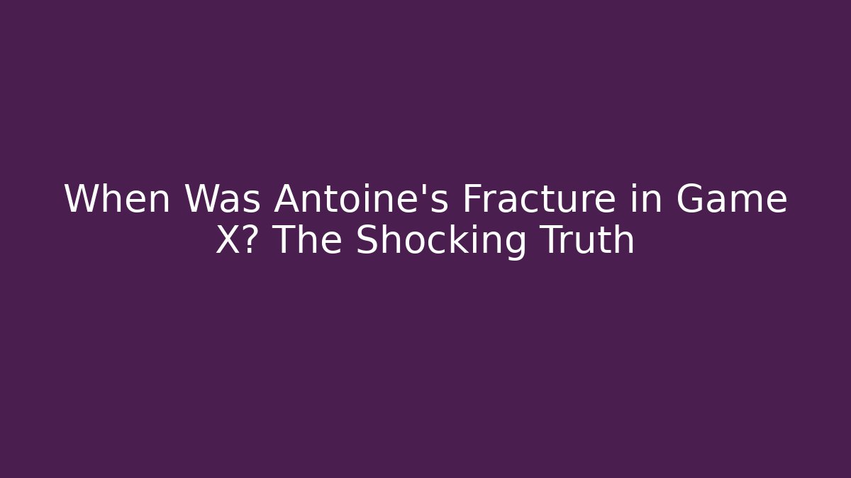 When Was Antoine's Fracture in Game X? The Shocking Truth
