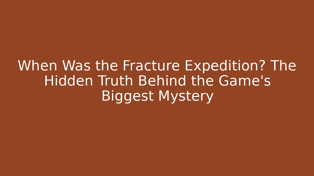 When Was the Fracture Expedition? The Hidden Truth Behind the Game's Biggest Mystery