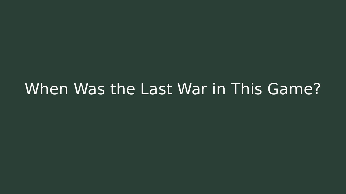 When Was the Last War in This Game?