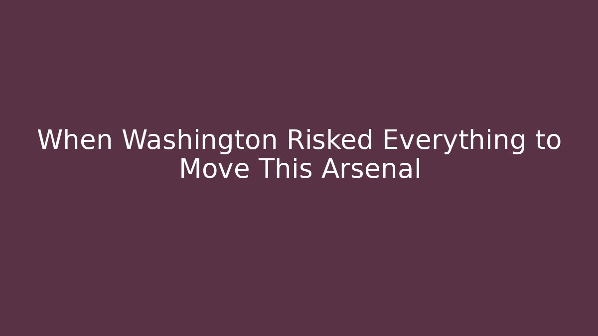 When Washington Risked Everything to Move This Arsenal