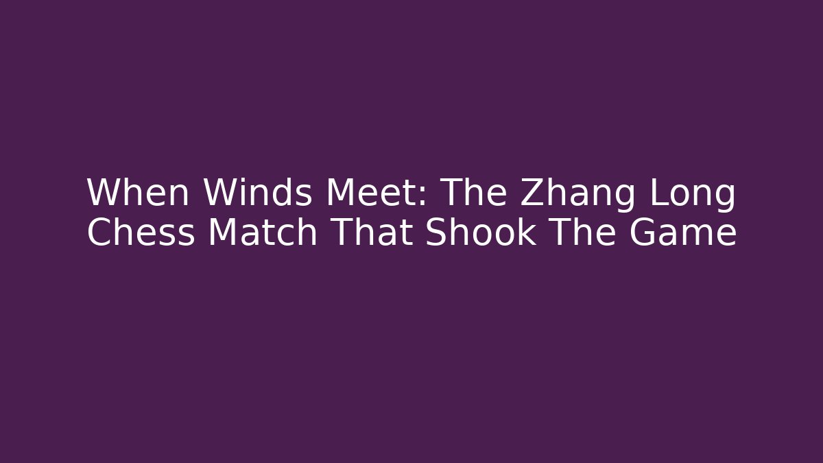 When Winds Meet: The Zhang Long Chess Match That Shook The Game