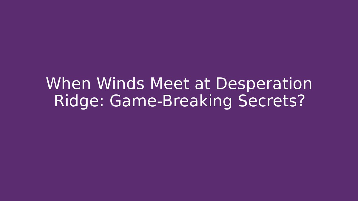 When Winds Meet at Desperation Ridge: Game-Breaking Secrets?