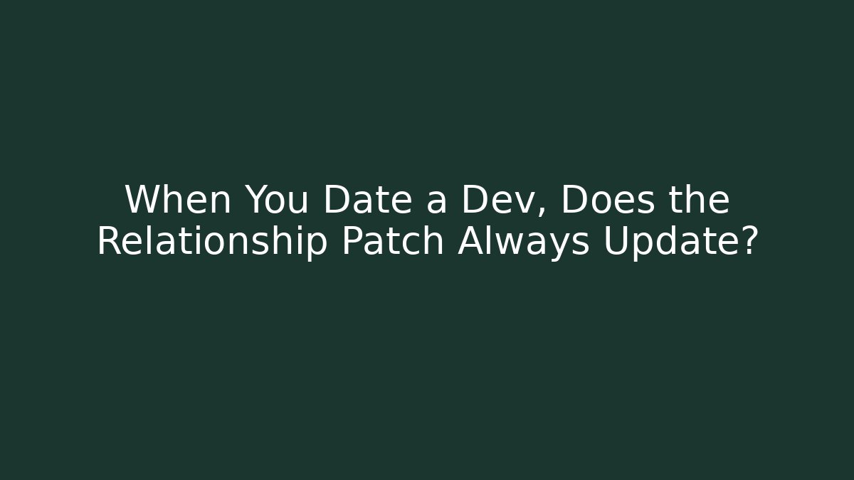 When You Date a Dev, Does the Relationship Patch Always Update?