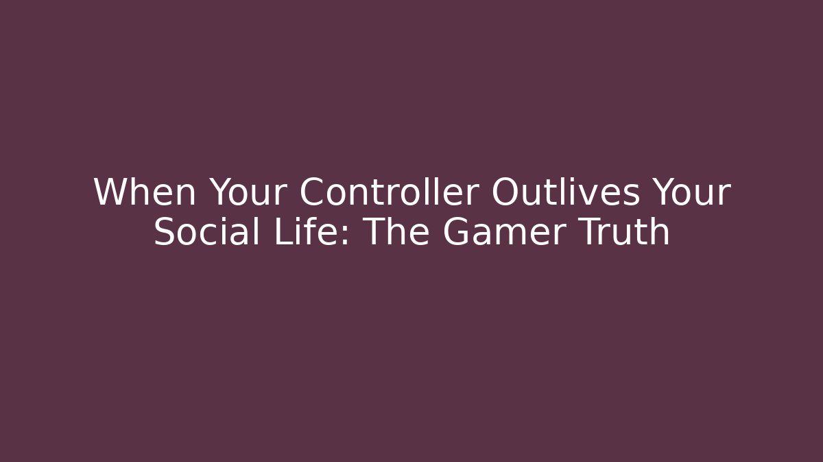 When Your Controller Outlives Your Social Life: The Gamer Truth