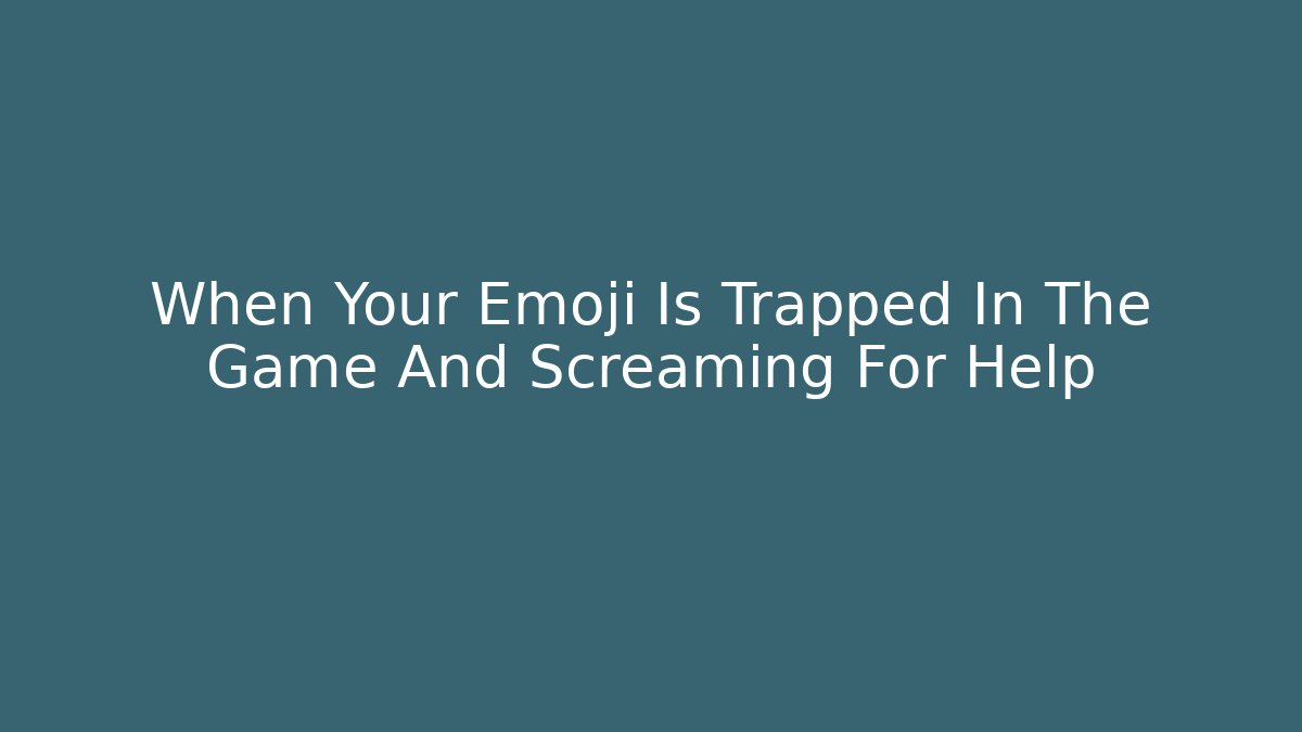 When Your Emoji Is Trapped In The Game And Screaming For Help
