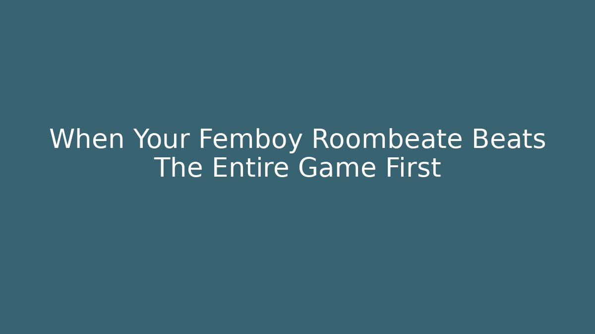 When Your Femboy Roombeate Beats The Entire Game First
