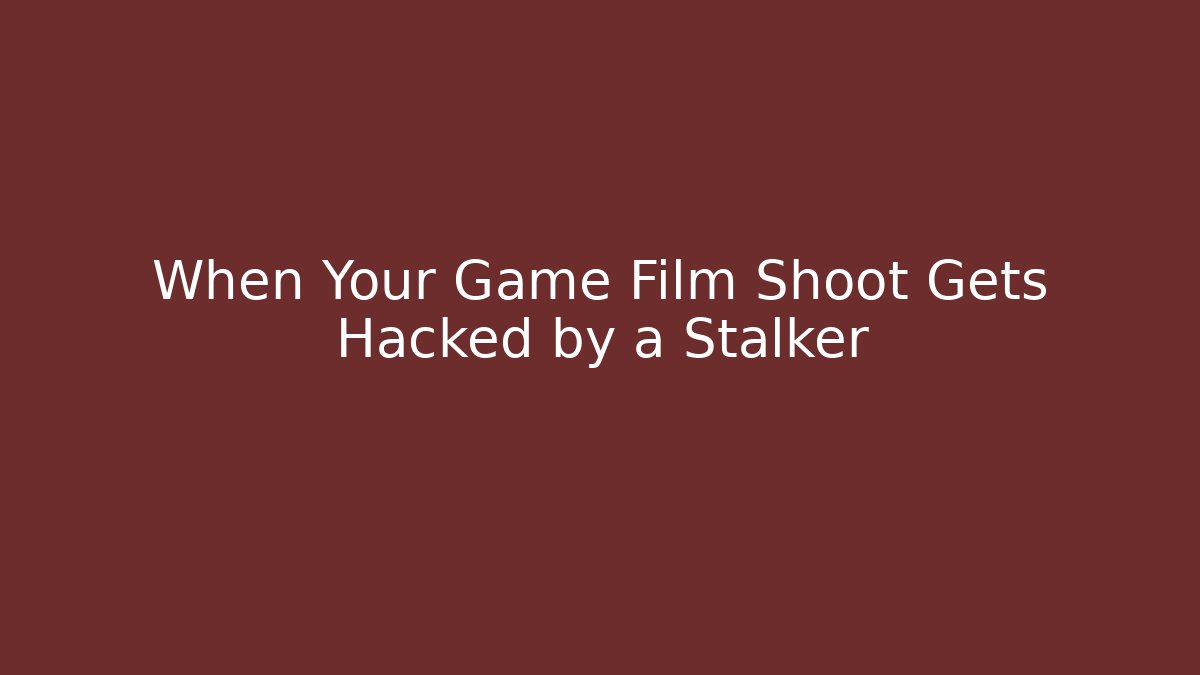 When Your Game Film Shoot Gets Hacked by a Stalker