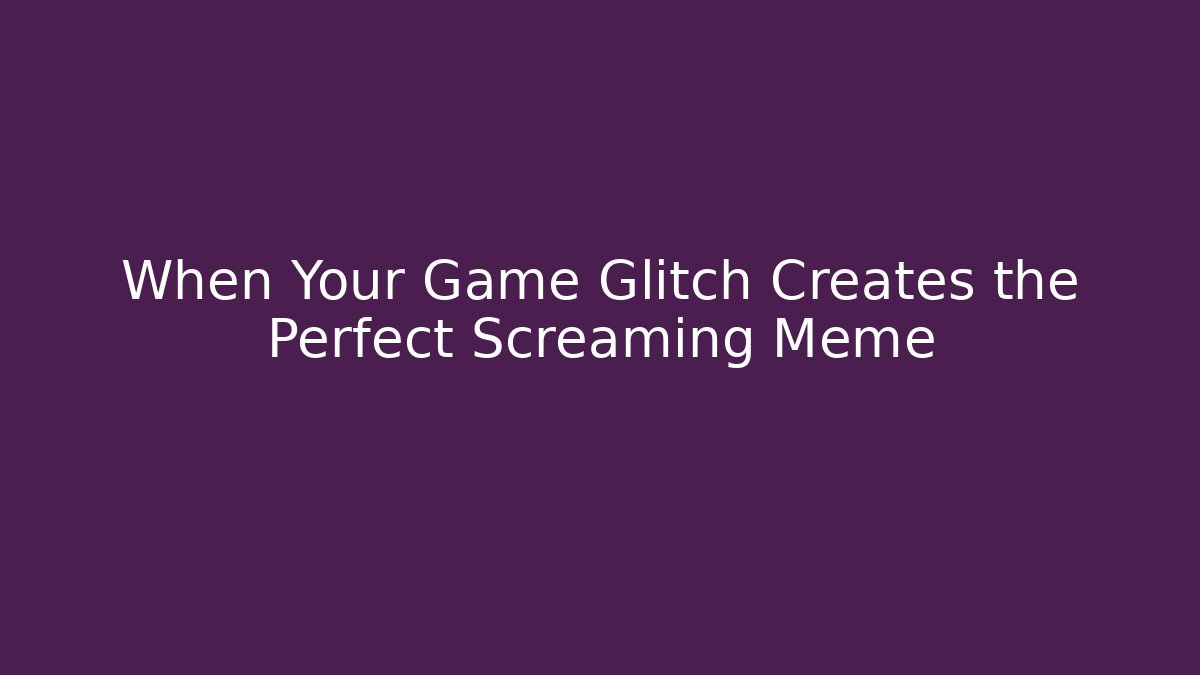 When Your Game Glitch Creates the Perfect Screaming Meme
