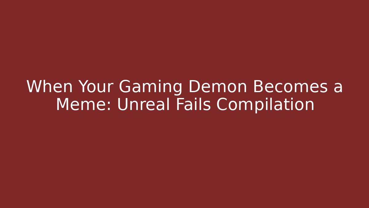 When Your Gaming Demon Becomes a Meme: Unreal Fails Compilation