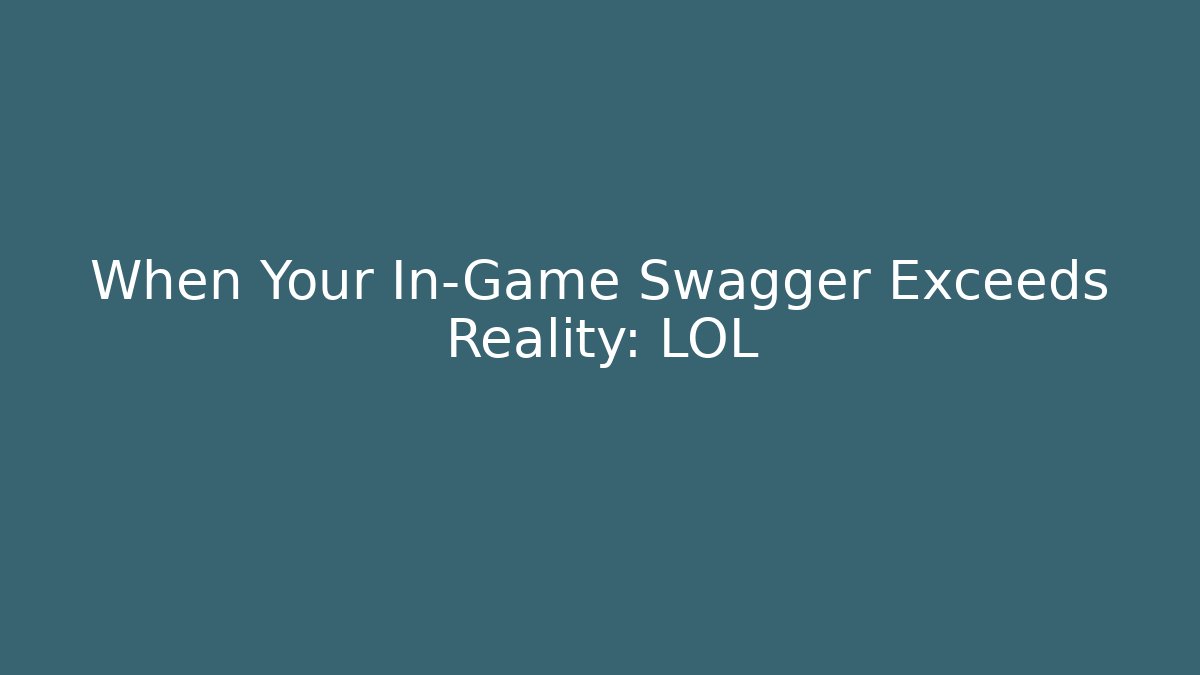 When Your In-Game Swagger Exceeds Reality: LOL