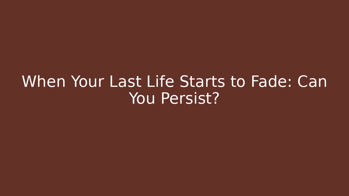 When Your Last Life Starts to Fade: Can You Persist?
