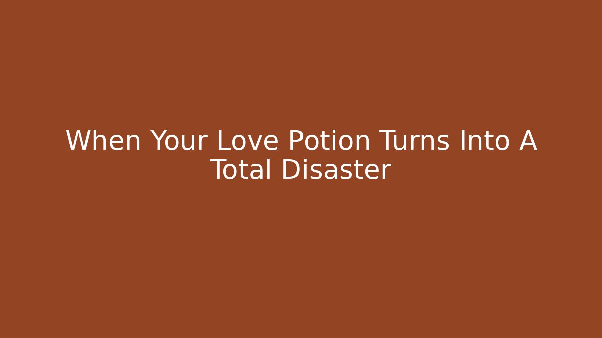 When Your Love Potion Turns Into A Total Disaster