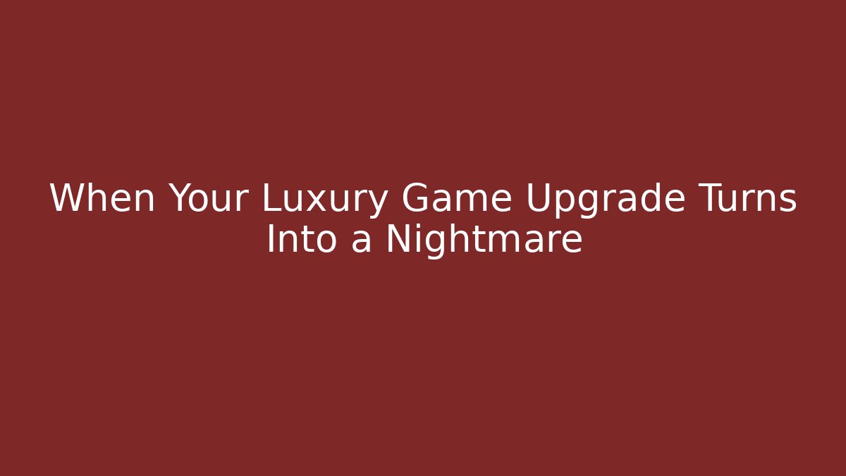 When Your Luxury Game Upgrade Turns Into a Nightmare