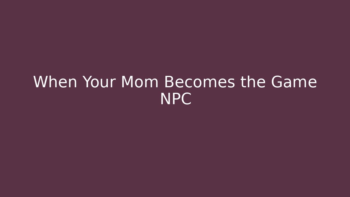 When Your Mom Becomes the Game NPC